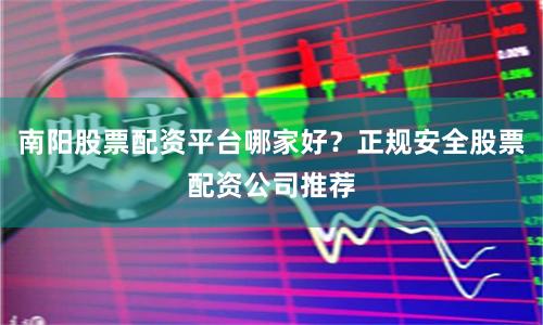 南阳股票配资平台哪家好？正规安全股票配资公司推荐