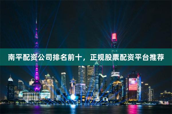 南平配资公司排名前十，正规股票配资平台推荐