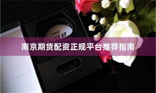 南京期货配资正规平台推荐指南