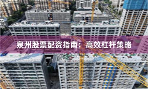 泉州股票配资指南:高效杠杆策略