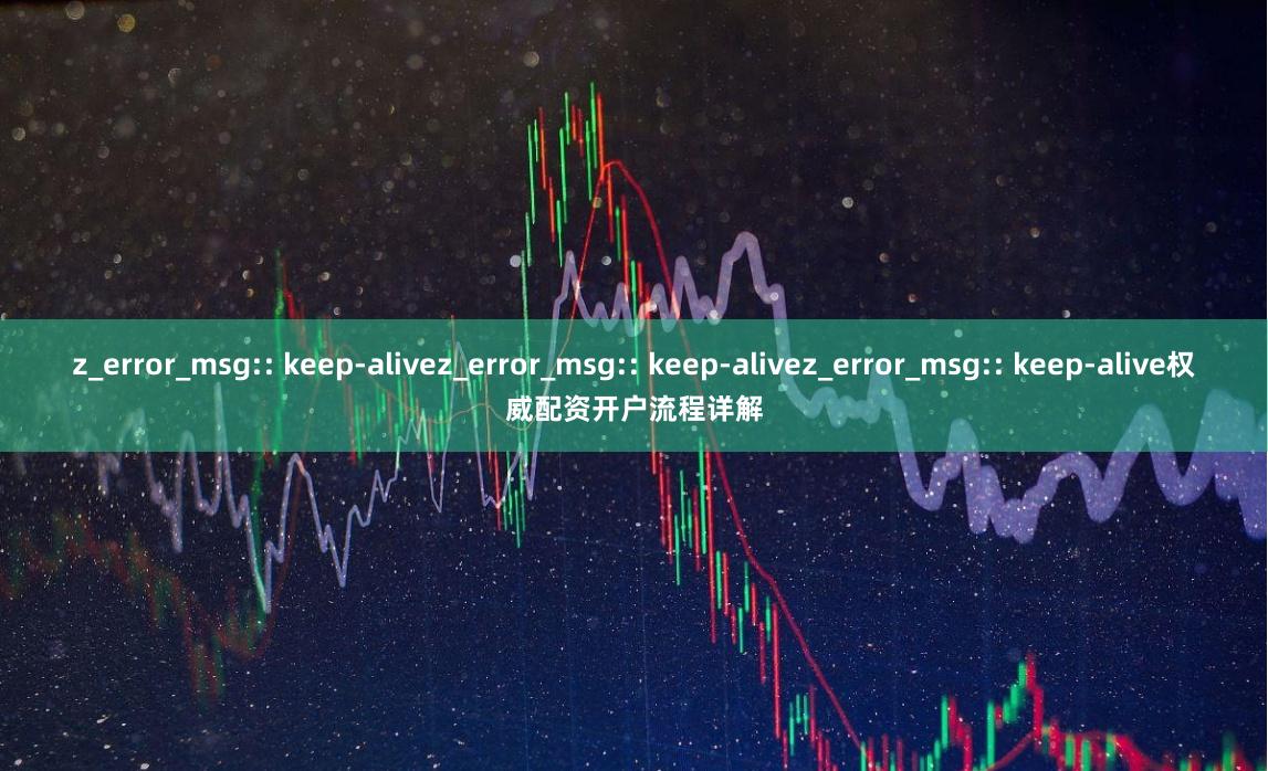 z_error_msg:: keep-alivez_error_msg:: keep-alivez_error_msg:: keep-alive权威配资开户流程详解