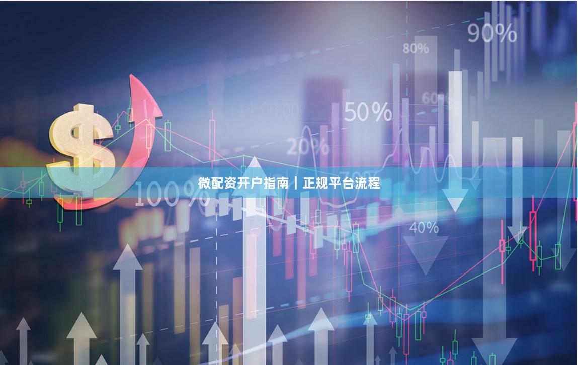 微配资开户指南｜正规平台流程