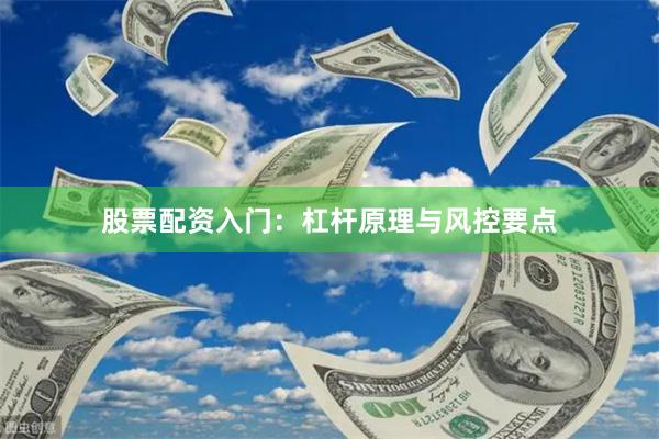 股票配资入门：杠杆原理与风控要点