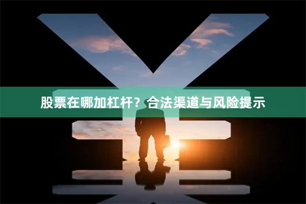 股票在哪加杠杆？合法渠道与风险提示