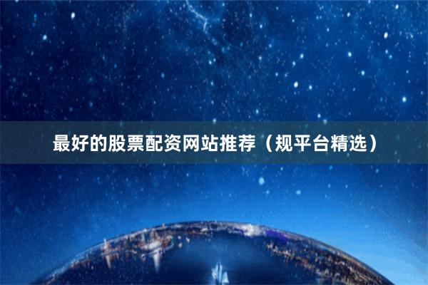 最好的股票配资网站推荐（规平台精选）
