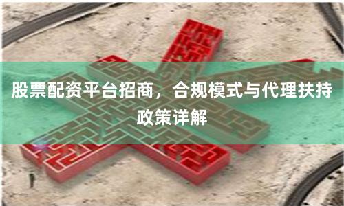 股票配资平台招商，合规模式与代理扶持政策详解