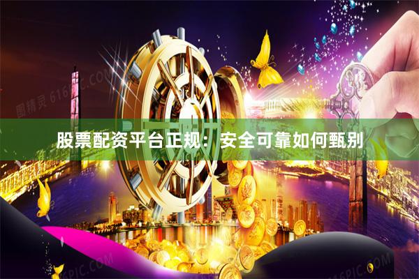 股票配资平台正规：安全可靠如何甄别