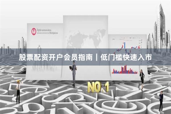 股票配资开户会员指南｜低门槛快速入市