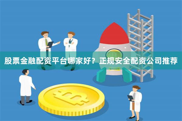 股票金融配资平台哪家好？正规安全配资公司推荐
