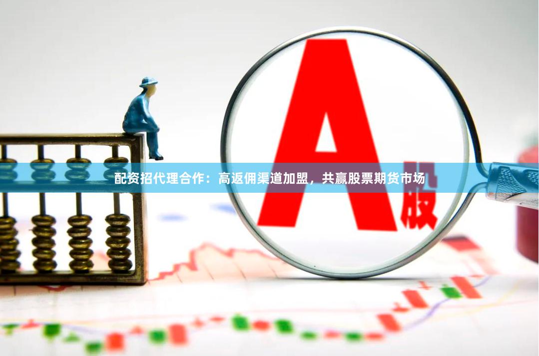 配资招代理合作：高返佣渠道加盟，共赢股票期货市场