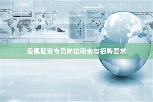 股票配资专员岗位职责与招聘要求