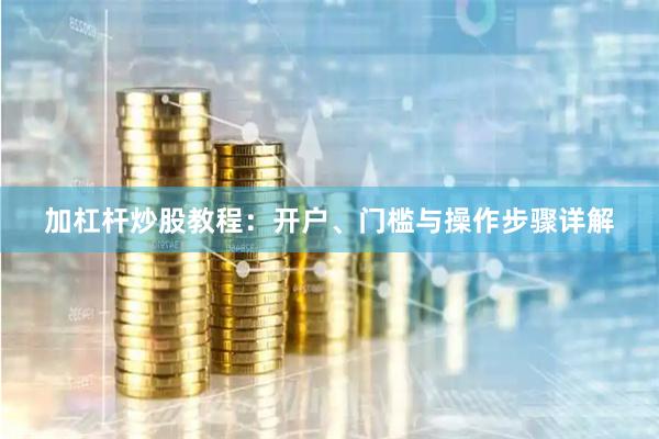 加杠杆炒股教程：开户、门槛与操作步骤详解