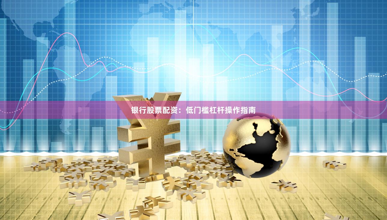 银行股票配资：低门槛杠杆操作指南