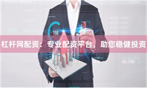 杠杆网配资：专业配资平台，助您稳健投资
