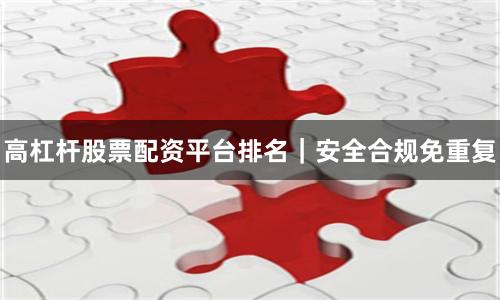 高杠杆股票配资平台排名｜安全合规免重复