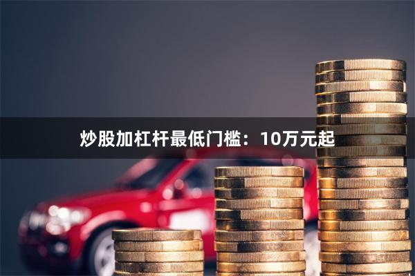 炒股加杠杆最低门槛：10万元起