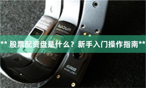 ** 股票配资盘是什么？新手入门操作指南**