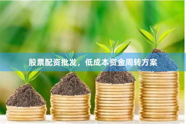 股票配资批发，低成本资金周转方案