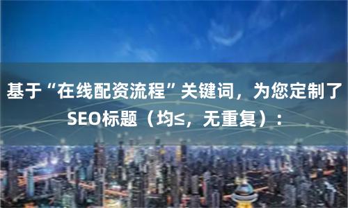 基于“在线配资流程”关键词，为您定制了SEO标题（均≤，无重复）：