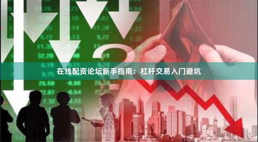 在线配资论坛新手指南：杠杆交易入门避坑