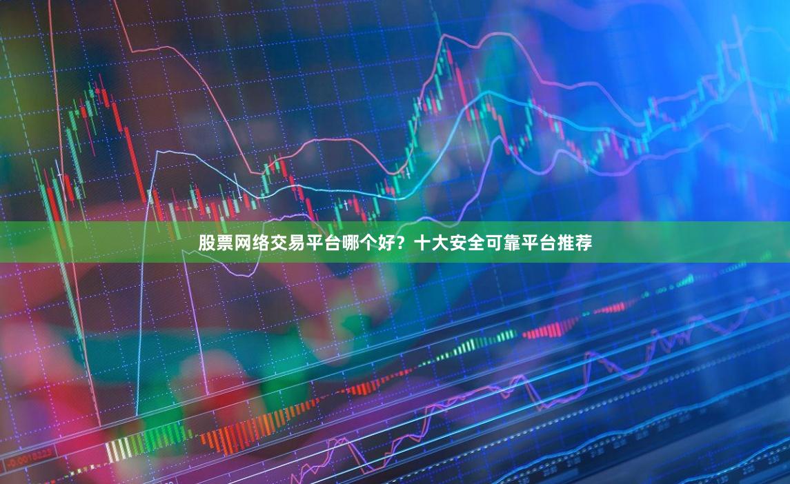 股票网络交易平台哪个好？十大安全可靠平台推荐