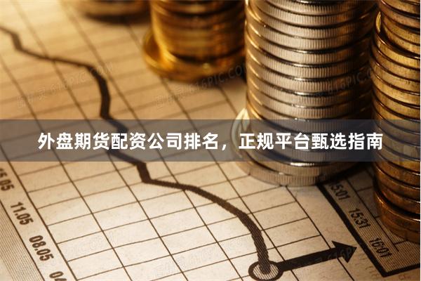 外盘期货配资公司排名，正规平台甄选指南