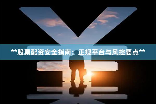 **股票配资安全指南:正规平台与风控要点**