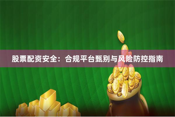 股票配资安全:合规平台甄别与风险防控指南